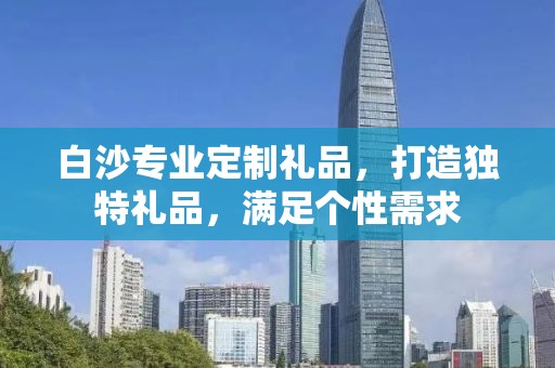 白沙专业定制礼品，打造独特礼品，满足个性需求