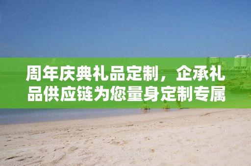 周年庆典礼品定制，企承礼品供应链为您量身定制专属纪念礼品