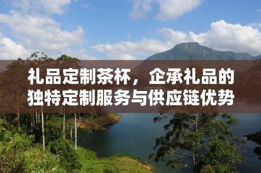 礼品定制茶杯，企承礼品的独特定制服务与供应链优势